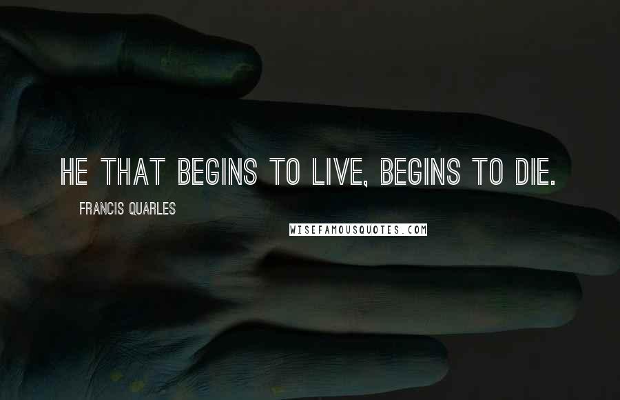 Francis Quarles Quotes: He that begins to live, begins to die.