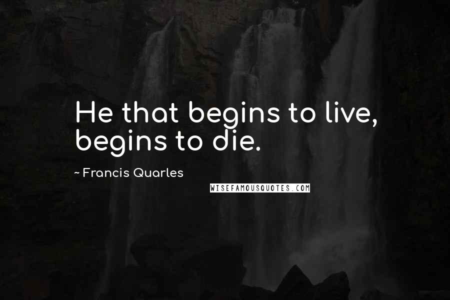 Francis Quarles Quotes: He that begins to live, begins to die.