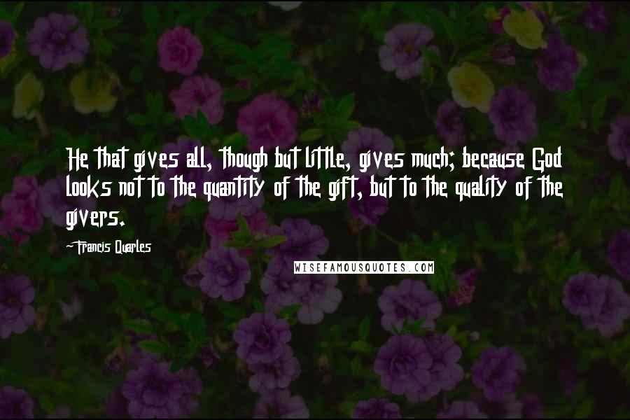 Francis Quarles Quotes: He that gives all, though but little, gives much; because God looks not to the quantity of the gift, but to the quality of the givers.