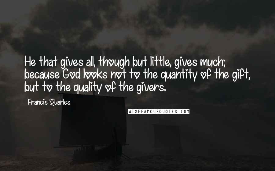 Francis Quarles Quotes: He that gives all, though but little, gives much; because God looks not to the quantity of the gift, but to the quality of the givers.