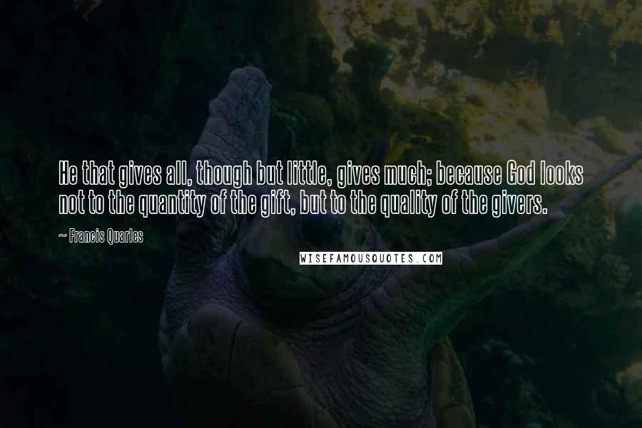 Francis Quarles Quotes: He that gives all, though but little, gives much; because God looks not to the quantity of the gift, but to the quality of the givers.