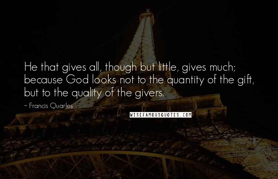 Francis Quarles Quotes: He that gives all, though but little, gives much; because God looks not to the quantity of the gift, but to the quality of the givers.