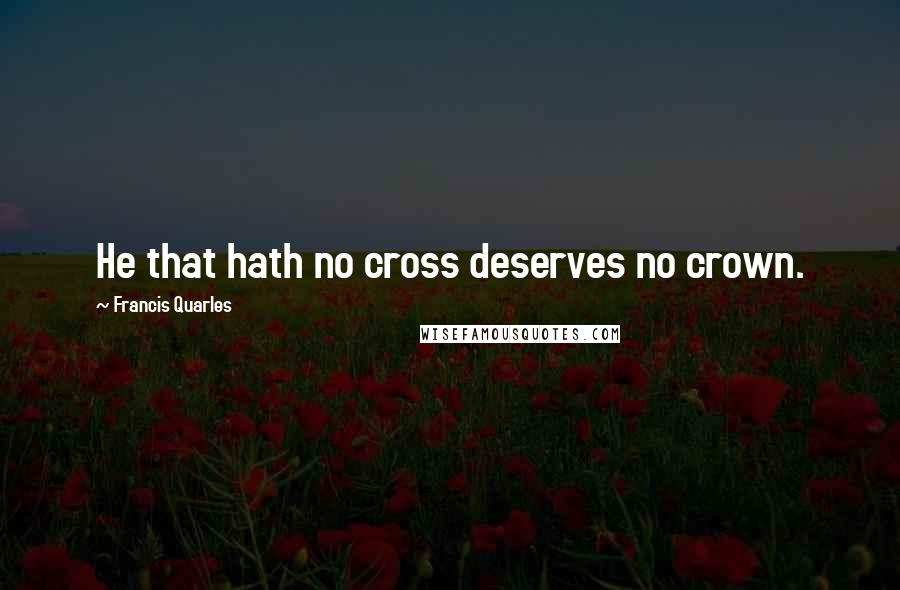 Francis Quarles Quotes: He that hath no cross deserves no crown.