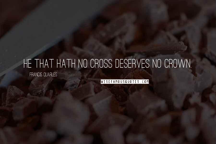 Francis Quarles Quotes: He that hath no cross deserves no crown.