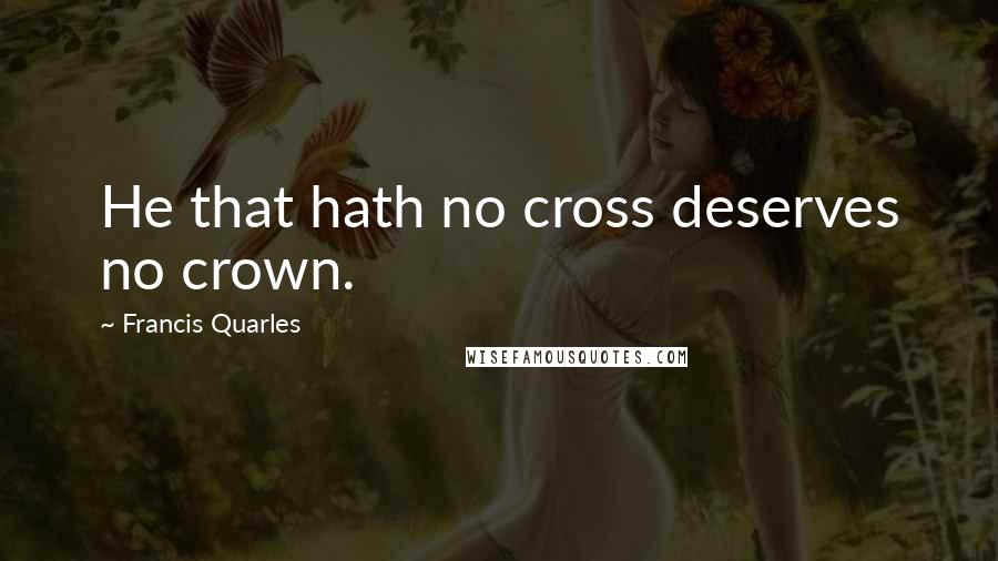 Francis Quarles Quotes: He that hath no cross deserves no crown.
