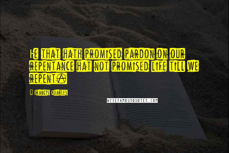 Francis Quarles Quotes: He that hath promised pardon on our repentance hat not promised life till we repent.