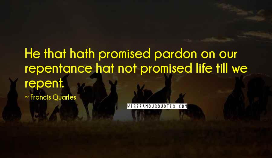 Francis Quarles Quotes: He that hath promised pardon on our repentance hat not promised life till we repent.