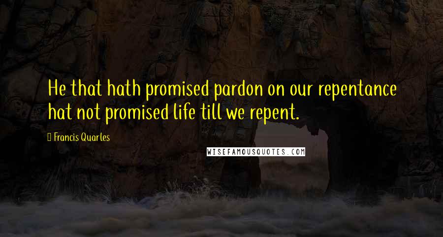 Francis Quarles Quotes: He that hath promised pardon on our repentance hat not promised life till we repent.