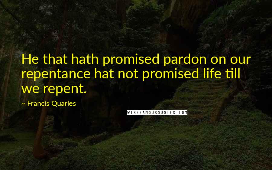 Francis Quarles Quotes: He that hath promised pardon on our repentance hat not promised life till we repent.