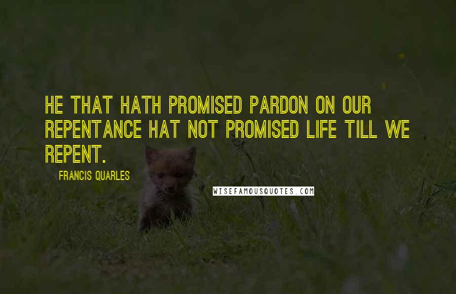 Francis Quarles Quotes: He that hath promised pardon on our repentance hat not promised life till we repent.