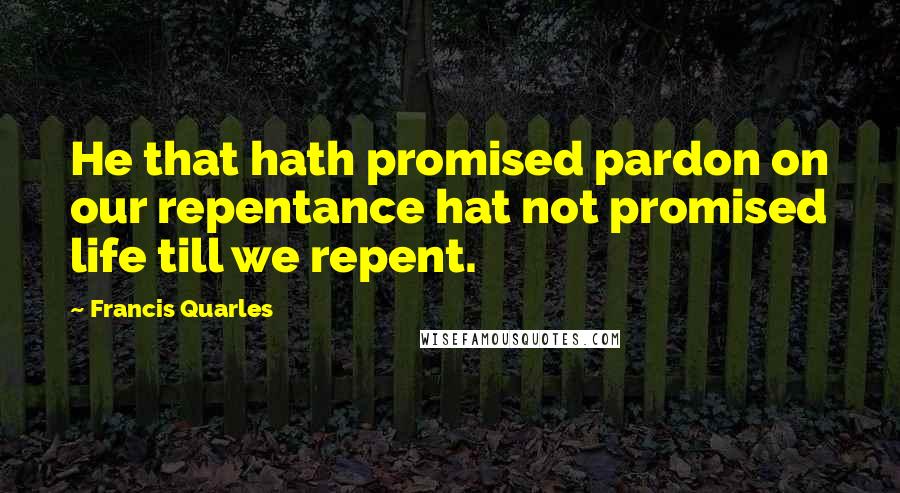 Francis Quarles Quotes: He that hath promised pardon on our repentance hat not promised life till we repent.