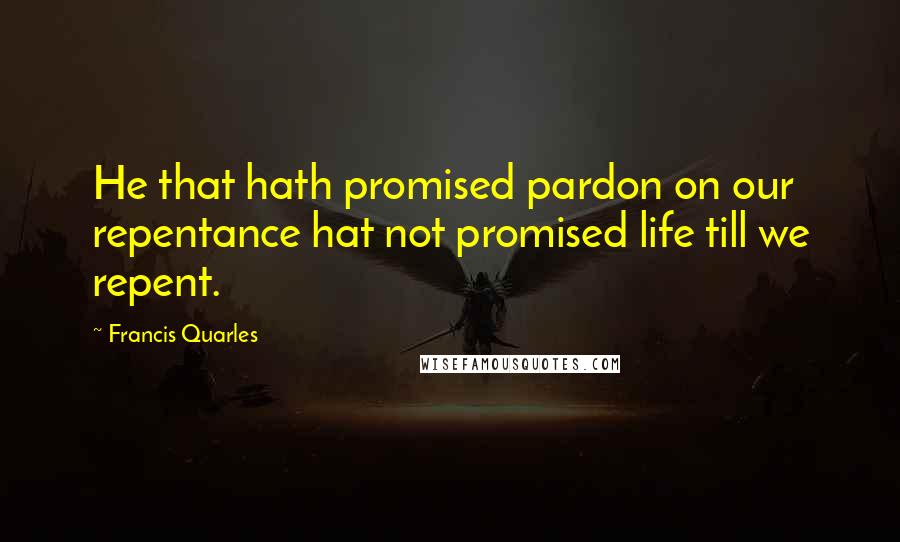 Francis Quarles Quotes: He that hath promised pardon on our repentance hat not promised life till we repent.