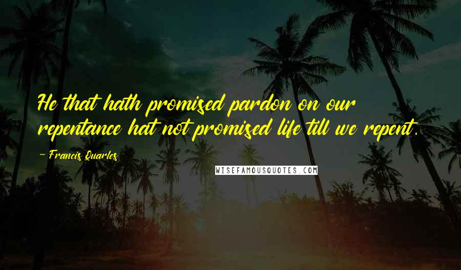 Francis Quarles Quotes: He that hath promised pardon on our repentance hat not promised life till we repent.