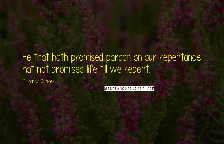 Francis Quarles Quotes: He that hath promised pardon on our repentance hat not promised life till we repent.