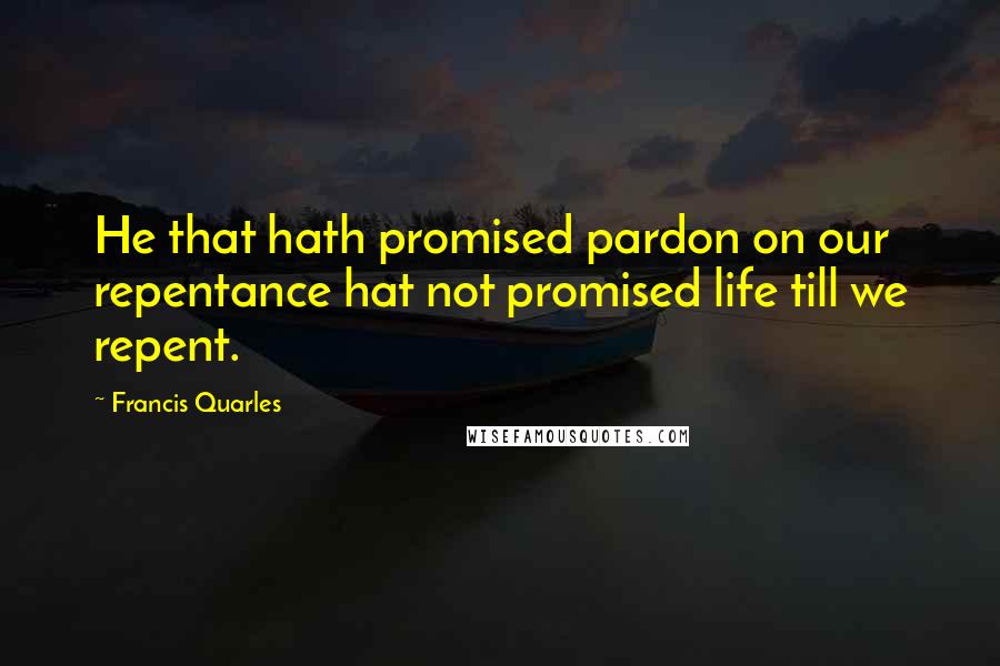 Francis Quarles Quotes: He that hath promised pardon on our repentance hat not promised life till we repent.