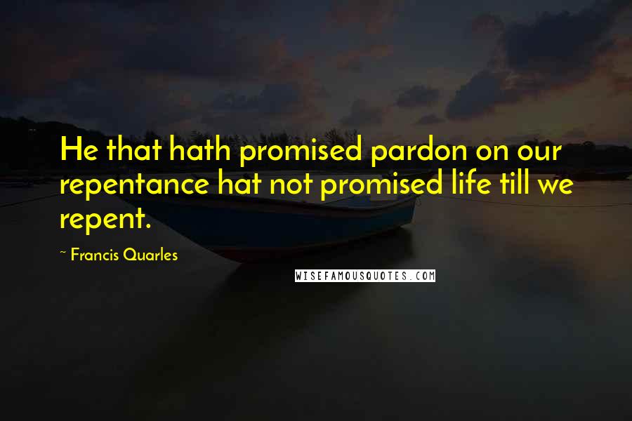 Francis Quarles Quotes: He that hath promised pardon on our repentance hat not promised life till we repent.