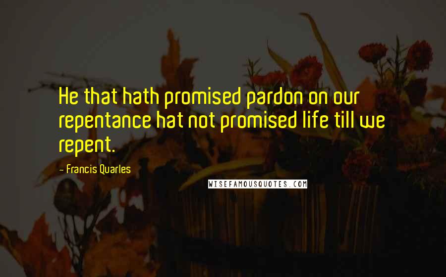 Francis Quarles Quotes: He that hath promised pardon on our repentance hat not promised life till we repent.
