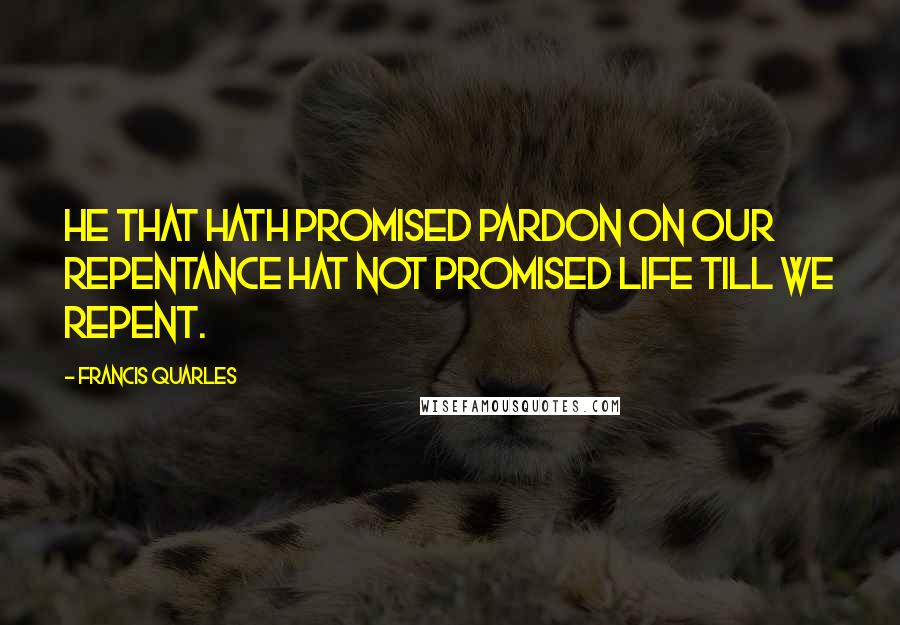 Francis Quarles Quotes: He that hath promised pardon on our repentance hat not promised life till we repent.