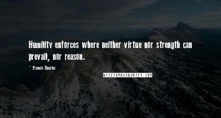 Francis Quarles Quotes: Humility enforces where neither virtue nor strength can prevail, nor reason.