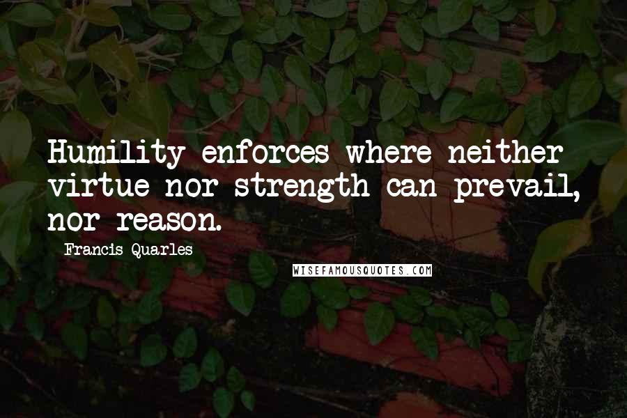 Francis Quarles Quotes: Humility enforces where neither virtue nor strength can prevail, nor reason.