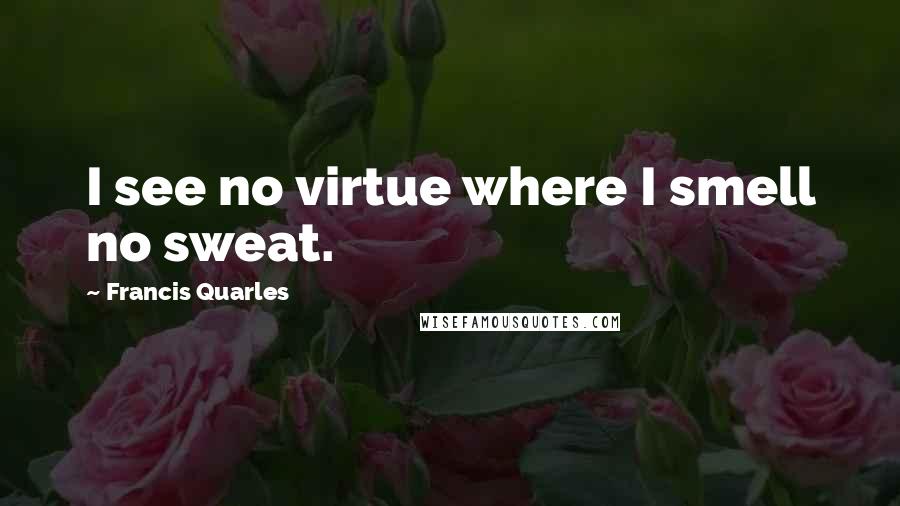 Francis Quarles Quotes: I see no virtue where I smell no sweat.