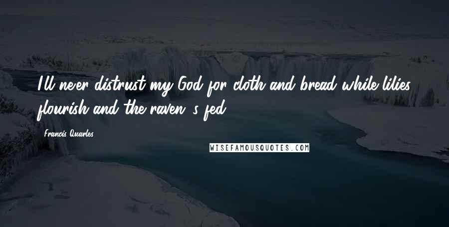 Francis Quarles Quotes: I'll ne'er distrust my God for cloth and bread while lilies flourish and the raven 's fed.