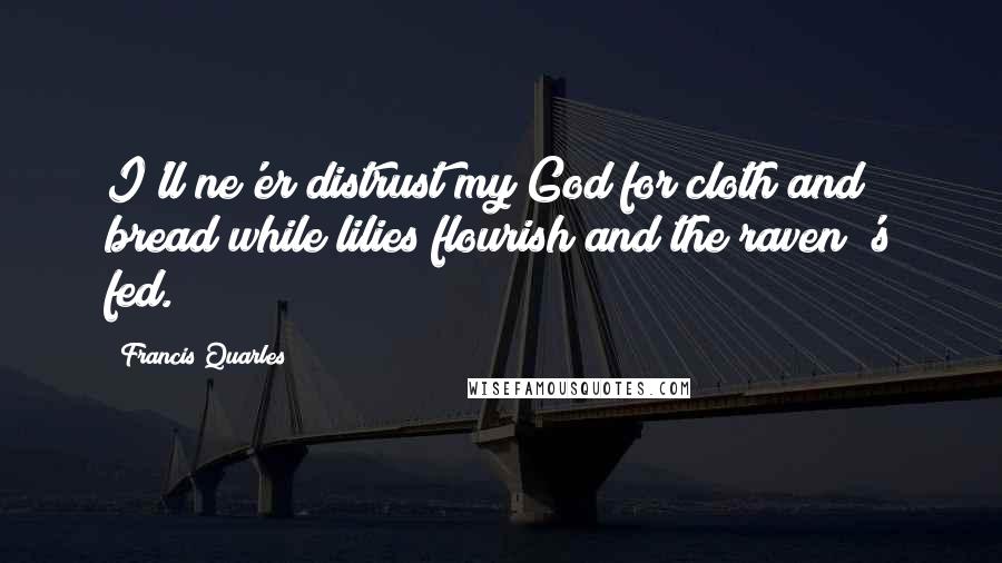 Francis Quarles Quotes: I'll ne'er distrust my God for cloth and bread while lilies flourish and the raven 's fed.