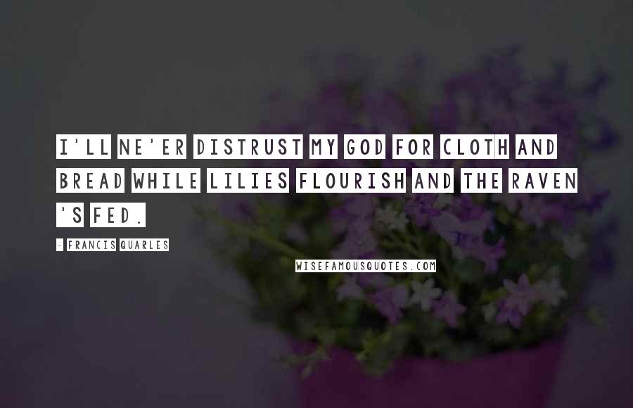 Francis Quarles Quotes: I'll ne'er distrust my God for cloth and bread while lilies flourish and the raven 's fed.