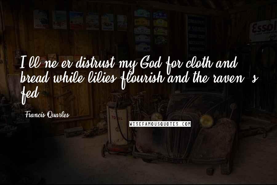 Francis Quarles Quotes: I'll ne'er distrust my God for cloth and bread while lilies flourish and the raven 's fed.