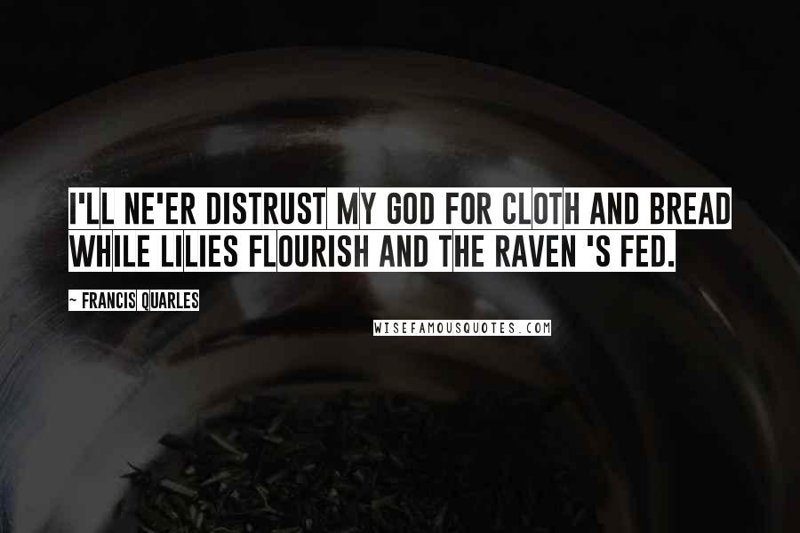 Francis Quarles Quotes: I'll ne'er distrust my God for cloth and bread while lilies flourish and the raven 's fed.