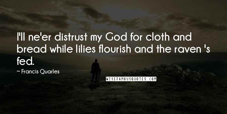 Francis Quarles Quotes: I'll ne'er distrust my God for cloth and bread while lilies flourish and the raven 's fed.