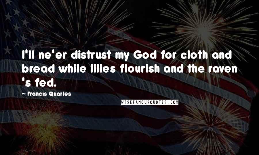 Francis Quarles Quotes: I'll ne'er distrust my God for cloth and bread while lilies flourish and the raven 's fed.