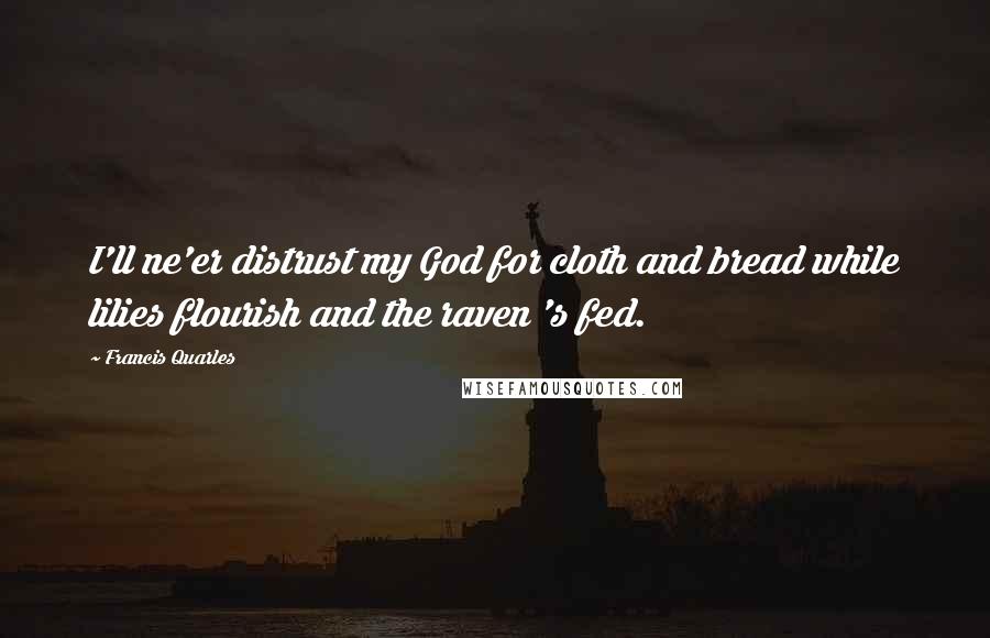 Francis Quarles Quotes: I'll ne'er distrust my God for cloth and bread while lilies flourish and the raven 's fed.