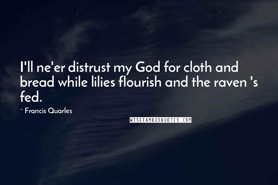 Francis Quarles Quotes: I'll ne'er distrust my God for cloth and bread while lilies flourish and the raven 's fed.