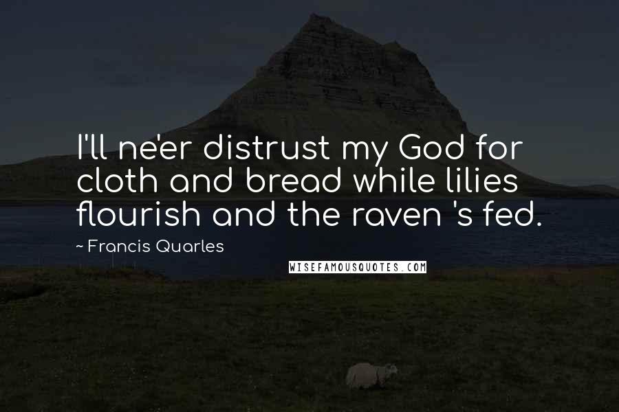 Francis Quarles Quotes: I'll ne'er distrust my God for cloth and bread while lilies flourish and the raven 's fed.