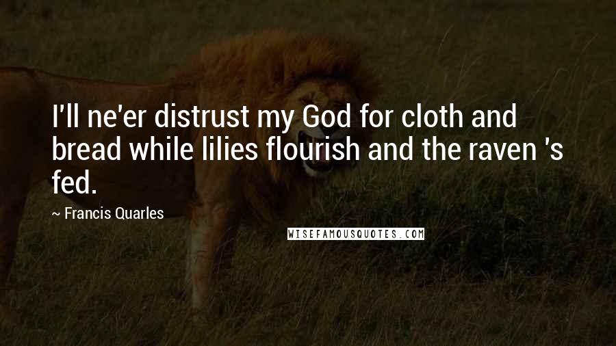 Francis Quarles Quotes: I'll ne'er distrust my God for cloth and bread while lilies flourish and the raven 's fed.