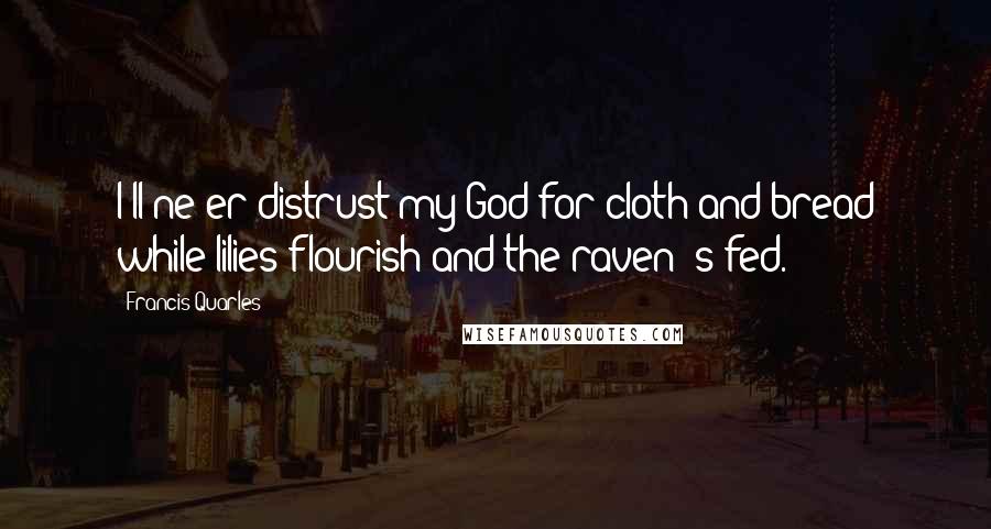 Francis Quarles Quotes: I'll ne'er distrust my God for cloth and bread while lilies flourish and the raven 's fed.