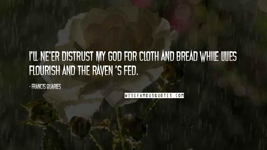 Francis Quarles Quotes: I'll ne'er distrust my God for cloth and bread while lilies flourish and the raven 's fed.