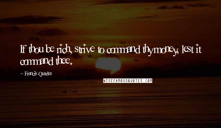 Francis Quarles Quotes: If thou be rich, strive to command thy money, lest it command thee.