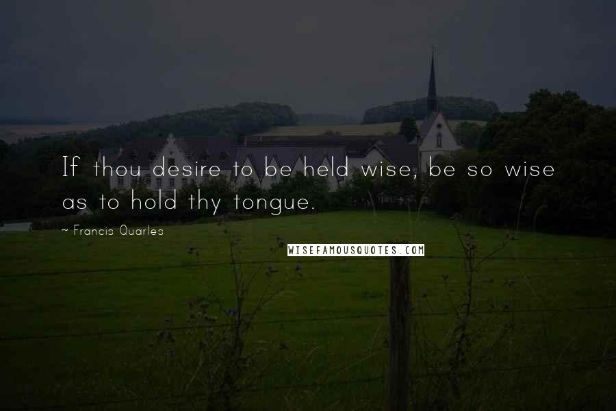 Francis Quarles Quotes: If thou desire to be held wise, be so wise as to hold thy tongue.