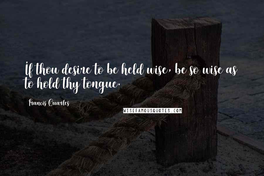 Francis Quarles Quotes: If thou desire to be held wise, be so wise as to hold thy tongue.