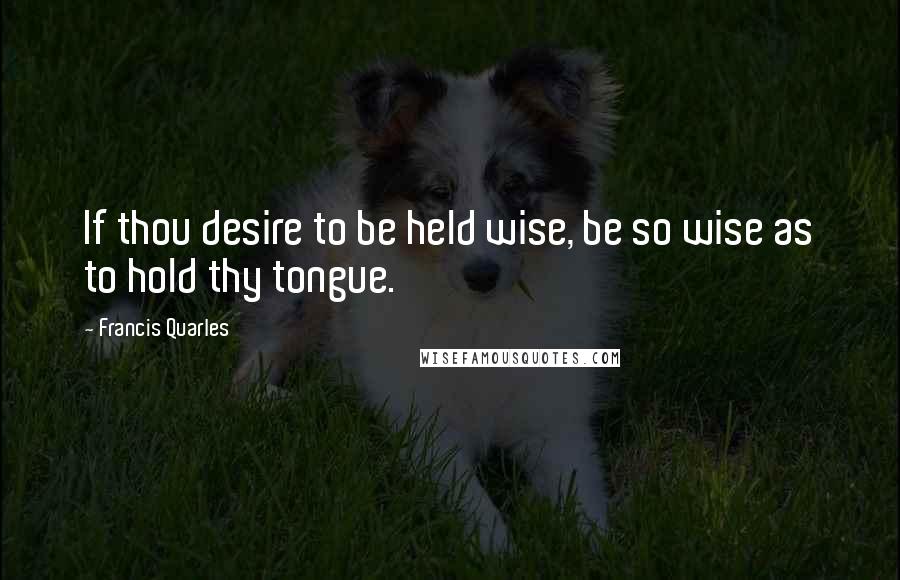 Francis Quarles Quotes: If thou desire to be held wise, be so wise as to hold thy tongue.