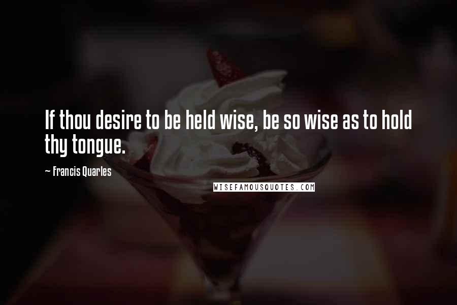 Francis Quarles Quotes: If thou desire to be held wise, be so wise as to hold thy tongue.