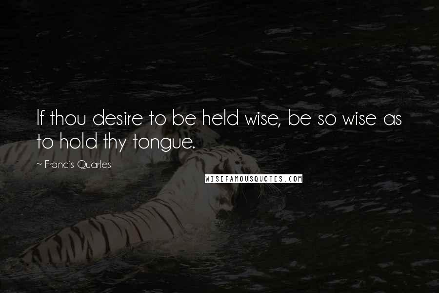 Francis Quarles Quotes: If thou desire to be held wise, be so wise as to hold thy tongue.