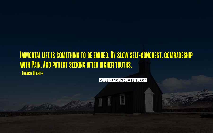 Francis Quarles Quotes: Immortal life is something to be earned, By slow self-conquest, comradeship with Pain, And patient seeking after higher truths.