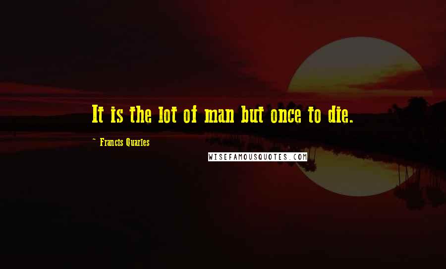 Francis Quarles Quotes: It is the lot of man but once to die.