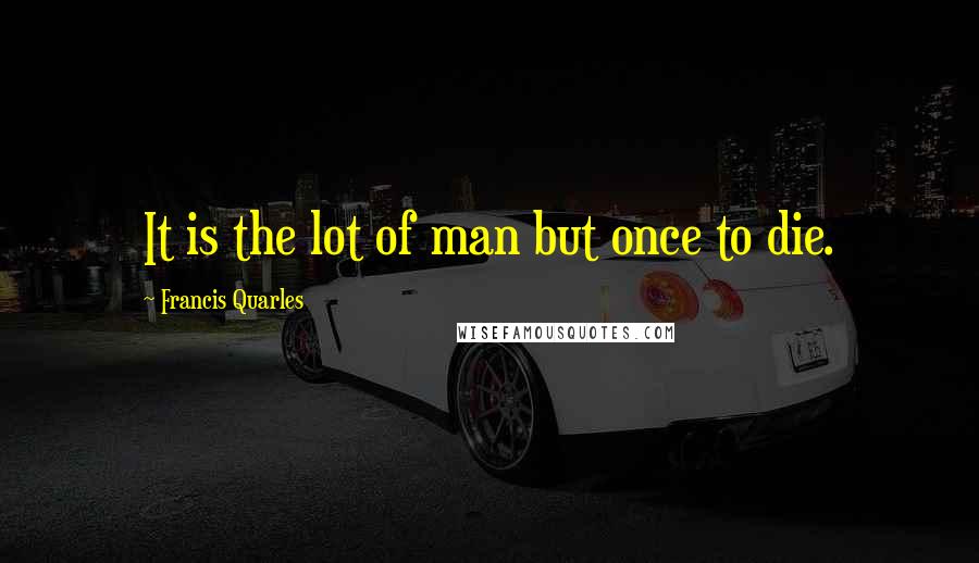 Francis Quarles Quotes: It is the lot of man but once to die.