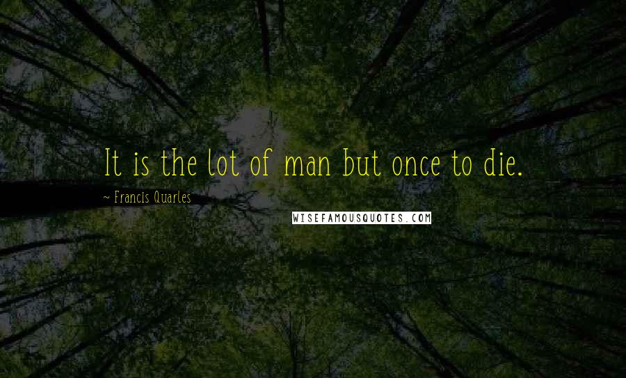 Francis Quarles Quotes: It is the lot of man but once to die.