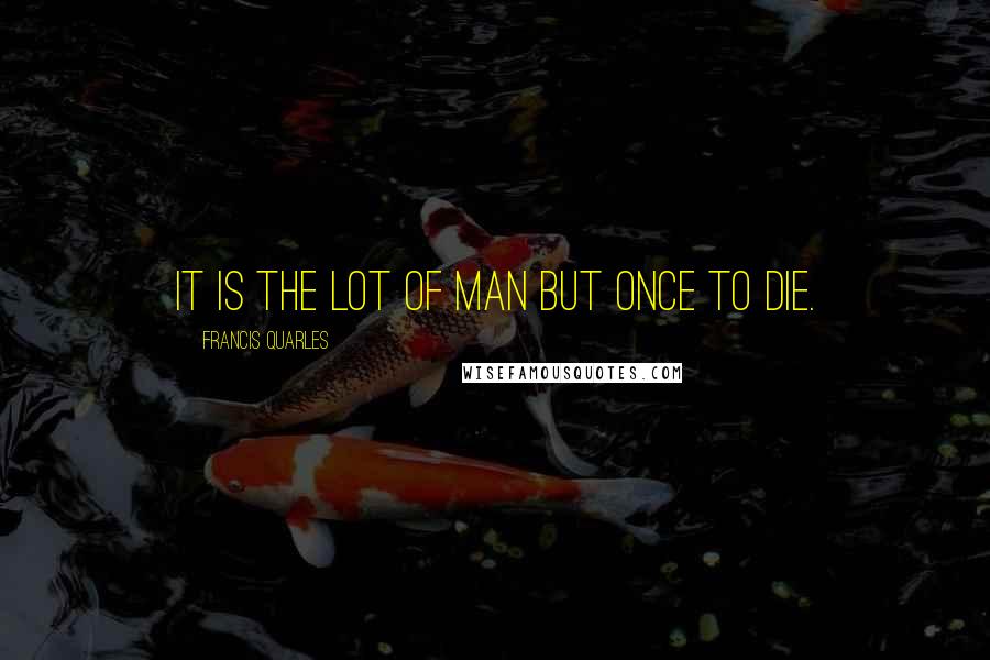 Francis Quarles Quotes: It is the lot of man but once to die.