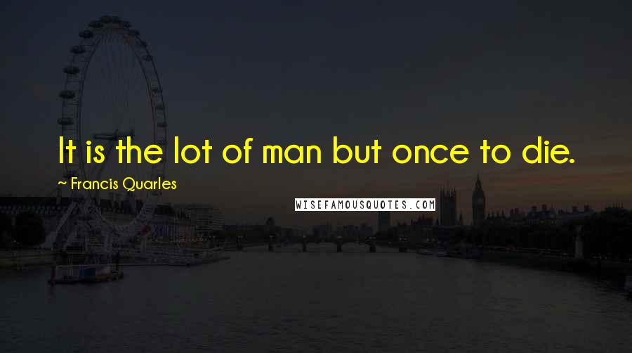 Francis Quarles Quotes: It is the lot of man but once to die.